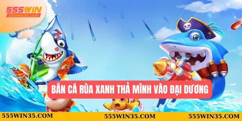 Bắn Cá Rùa Xanh 555WIN – Trò Chơi Giải Trí Không Thể Bỏ Lỡ 1 Bắn Cá Rùa Xanh thả mình vào đại dương