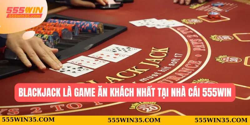 Blackjack là game ăn khách nhất tại nhà cái 555WIN