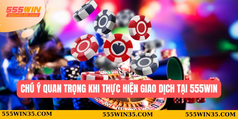 Nạp Tiền 555WIN – Hướng Dẫn Chi Tiết Và An Toàn cho Tân Thủ 3 Chú ý quan trọng khi thực hiện giao dịch tại 555WIN