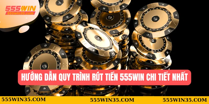 Hướng dẫn quy trình rút tiền 555WIN chi tiết nhất