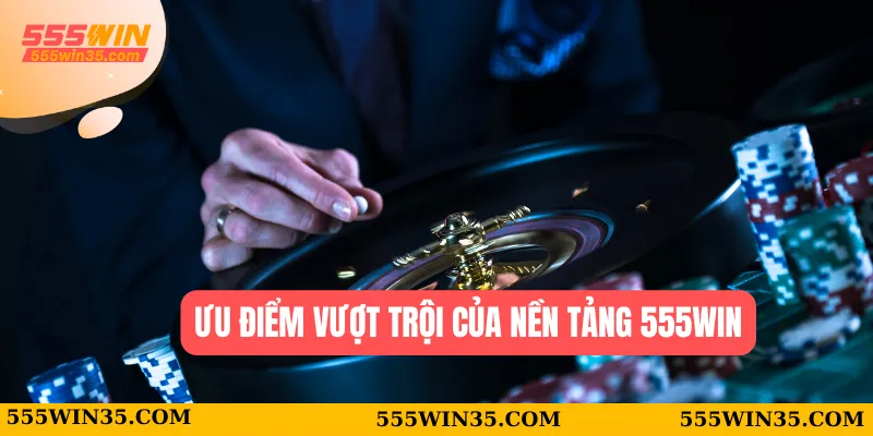 Ưu điểm vượt trội của nền tảng 555WIN