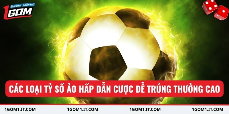 Các loại tỷ số ảo hấp dẫn cược dễ trúng thưởng cao