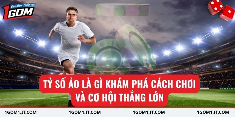 Tỷ số ảo là gì khám phá cách chơi và cơ hội thắng lớn